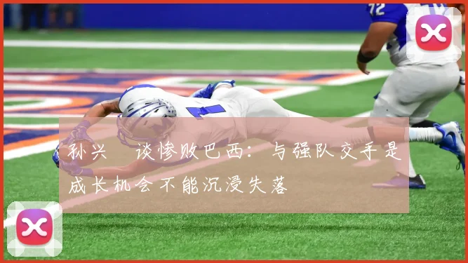 孙兴慜谈惨败巴西：与强队交手是成长机会不能沉浸失落