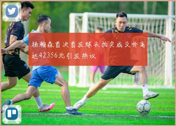 杨瀚森首次首发球衣拍卖成交价高达42356元引发热议
