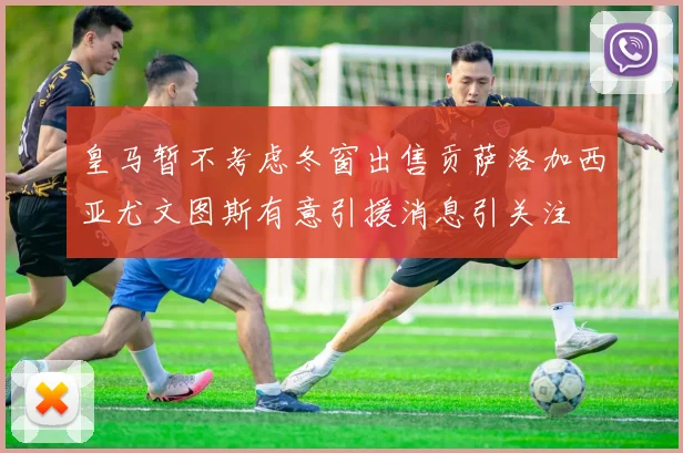 皇马暂不考虑冬窗出售贡萨洛加西亚尤文图斯有意引援消息引关注