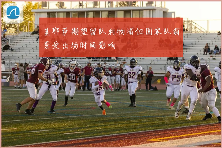 基耶萨期望留队利物浦但国家队前景受出场时间影响