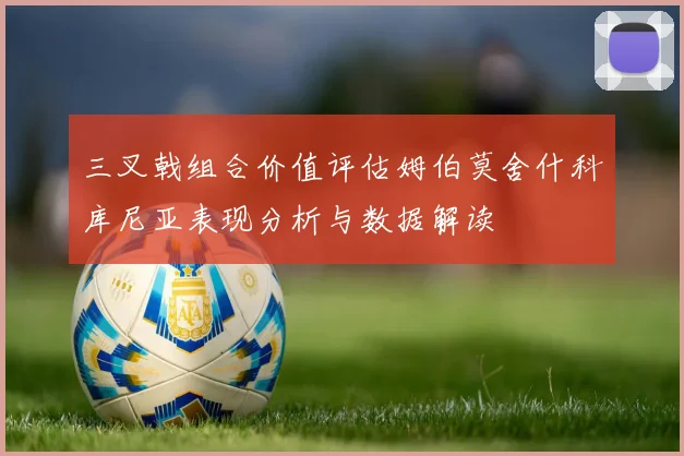 三叉戟组合价值评估姆伯莫舍什科库尼亚表现分析与数据解读