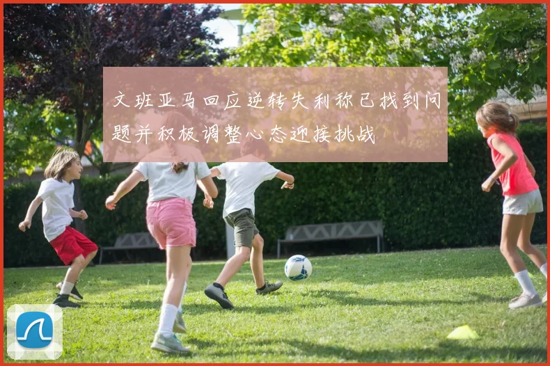 文班亚马回应逆转失利称已找到问题并积极调整心态迎接挑战