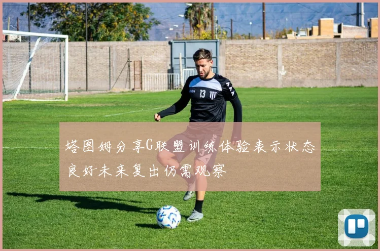 塔图姆分享G联盟训练体验表示状态良好未来复出仍需观察