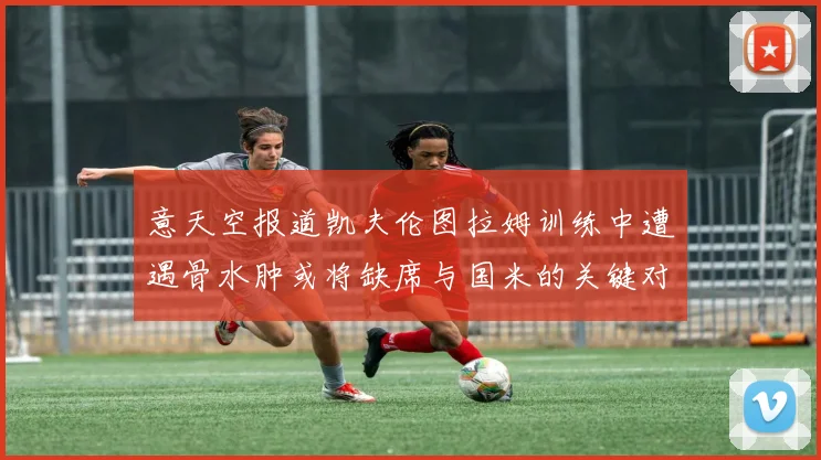 意天空报道凯夫伦图拉姆训练中遭遇骨水肿或将缺席与国米的关键对决