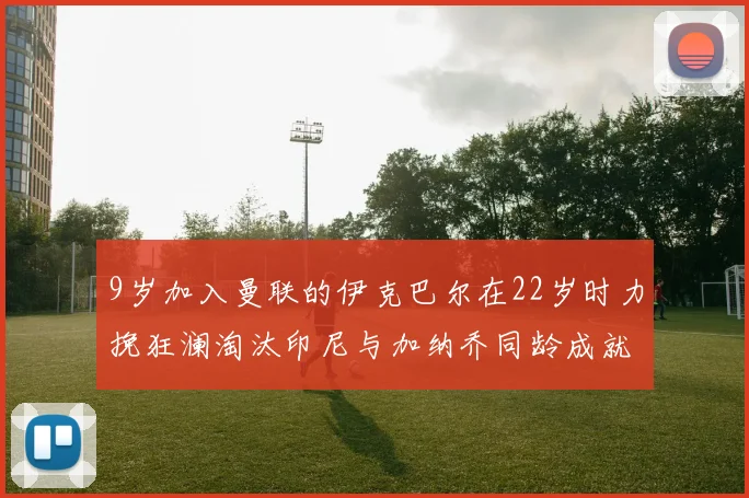 9岁加入曼联的伊克巴尔在22岁时力挽狂澜淘汰印尼与加纳乔同龄成就辉煌