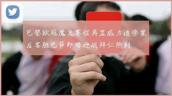 巴黎欧冠魔鬼赛程再显威力造惨案后客胜巴萨即将迎战拜仁热刺