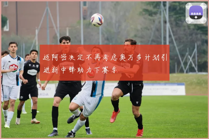 迈阿密决定不再考虑奥万多计划引进新中锋助力下赛季