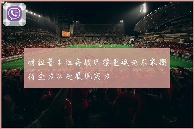 特拉普专注备战巴黎重返老东家期待全力以赴展现实力
