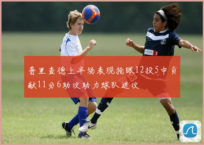 普里查德上半场表现抢眼12投5中贡献11分6助攻助力球队进攻