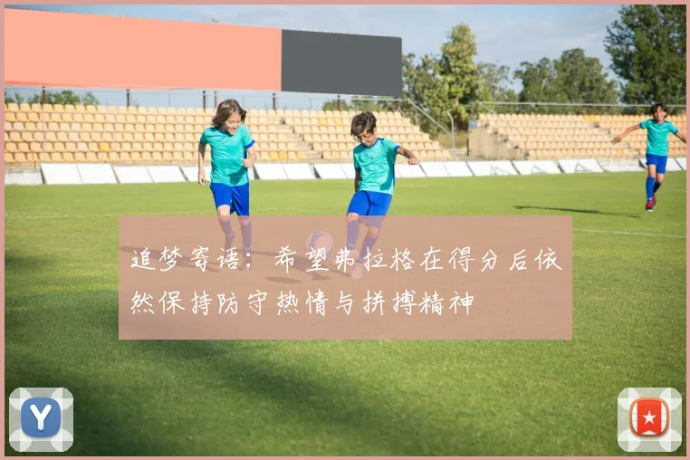 追梦寄语：希望弗拉格在得分后依然保持防守热情与拼搏精神