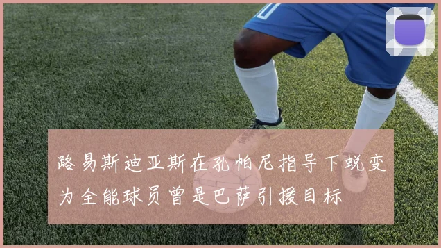 路易斯迪亚斯在孔帕尼指导下蜕变为全能球员曾是巴萨引援目标
