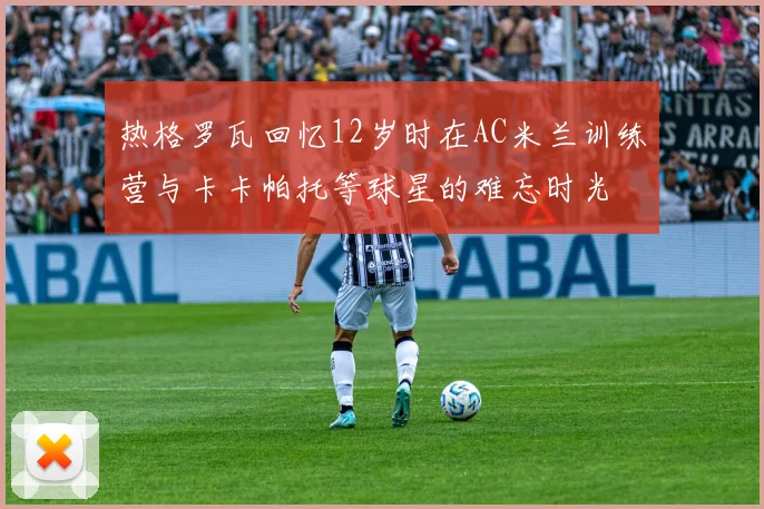 热格罗瓦回忆12岁时在AC米兰训练营与卡卡帕托等球星的难忘时光