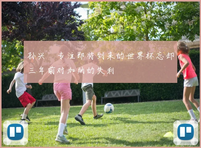 孙兴慜专注即将到来的世界杯忘却三年前对加纳的失利