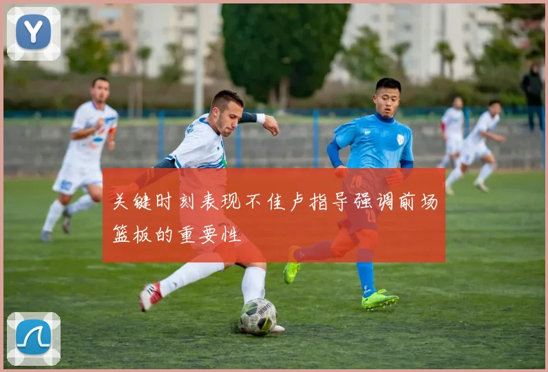 关键时刻表现不佳卢指导强调前场篮板的重要性