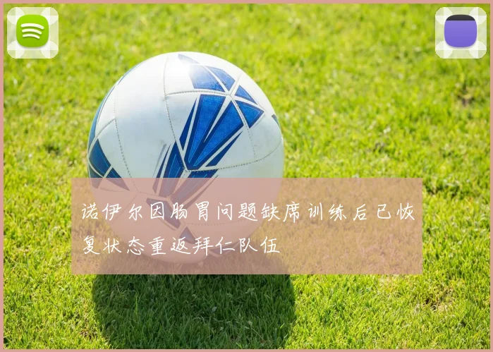 诺伊尔因肠胃问题缺席训练后已恢复状态重返拜仁队伍