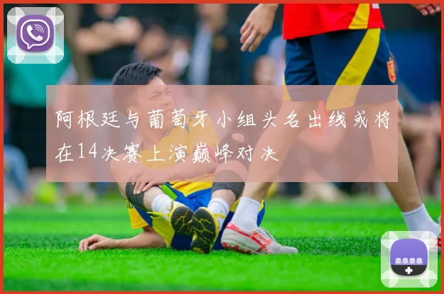 阿根廷与葡萄牙小组头名出线或将在14决赛上演巅峰对决