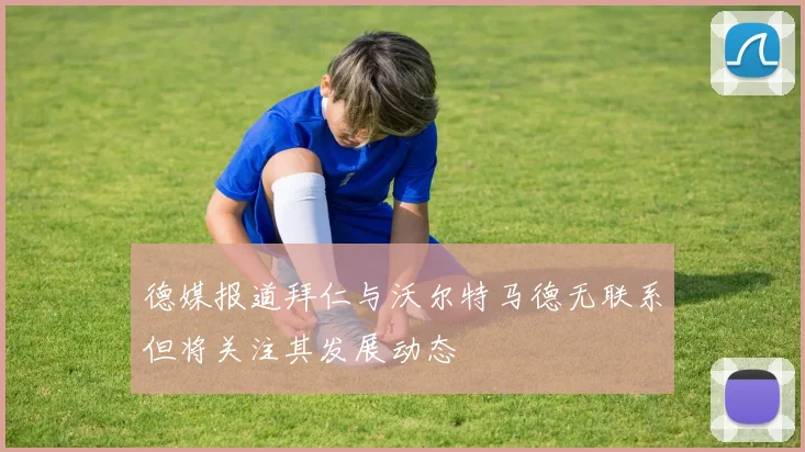 德媒报道拜仁与沃尔特马德无联系但将关注其发展动态