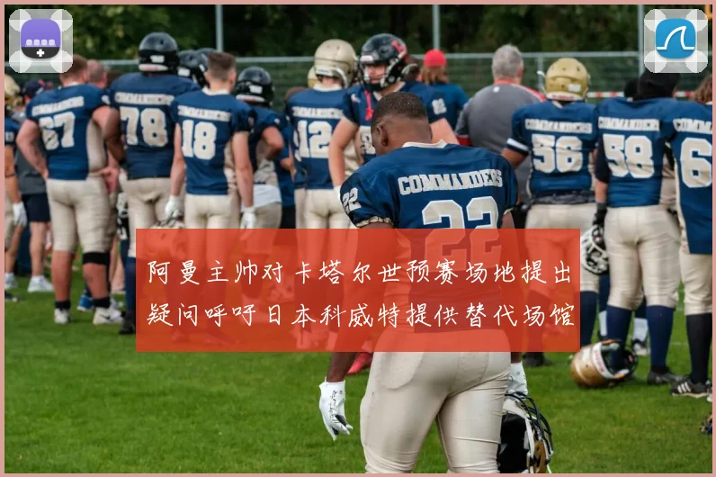阿曼主帅对卡塔尔世预赛场地提出疑问呼吁日本科威特提供替代场馆