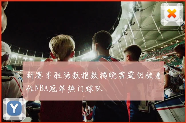 新赛季胜场数指数揭晓雷霆仍被看作NBA冠军热门球队