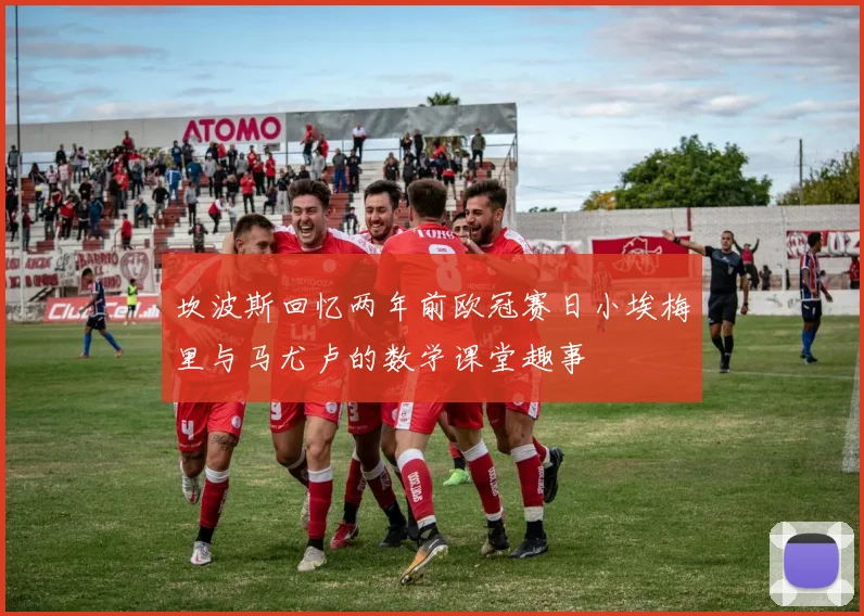 坎波斯回忆两年前欧冠赛日小埃梅里与马尤卢的数学课堂趣事