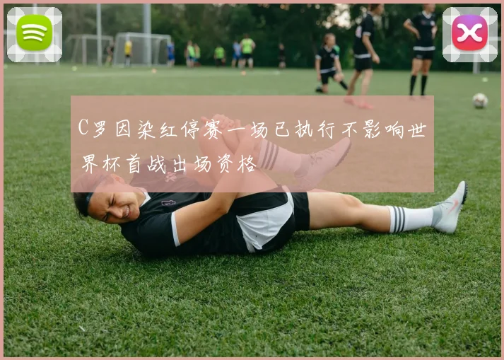 C罗因染红停赛一场已执行不影响世界杯首战出场资格