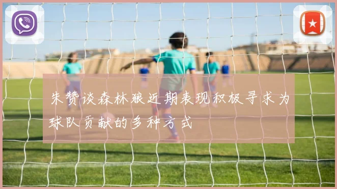 朱赞谈森林狼近期表现积极寻求为球队贡献的多种方式