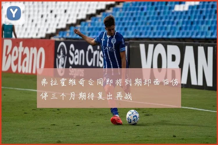 弗拉霍维奇合同即将到期却面临伤停三个月期待复出再战