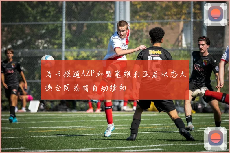 马卡报道AZP加盟塞维利亚后状态火热合同或将自动续约