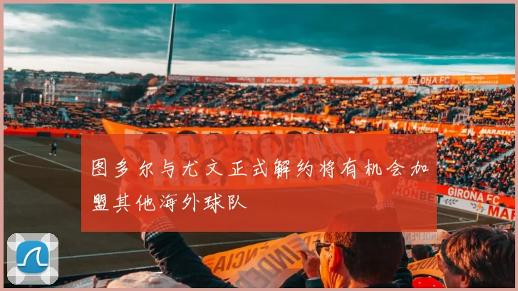 图多尔与尤文正式解约将有机会加盟其他海外球队