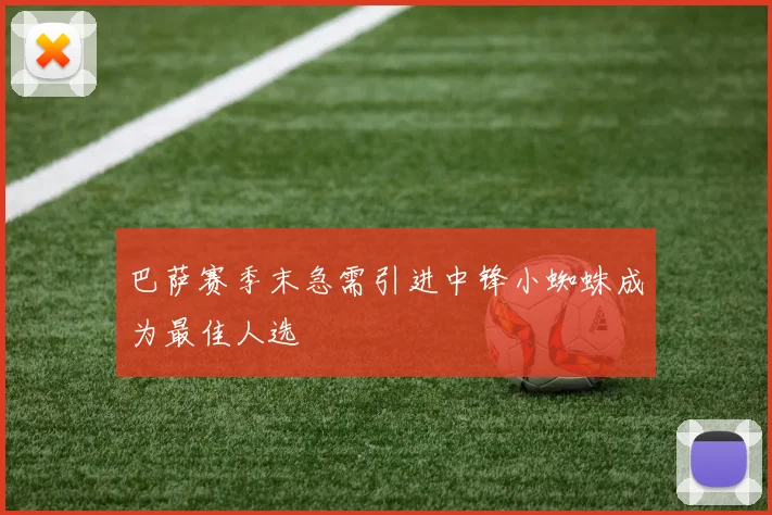 巴萨赛季末急需引进中锋小蜘蛛成为最佳人选